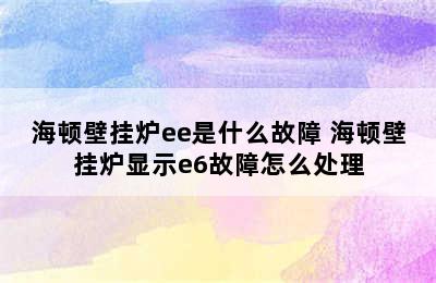 海顿壁挂炉ee是什么故障 海顿壁挂炉显示e6故障怎么处理